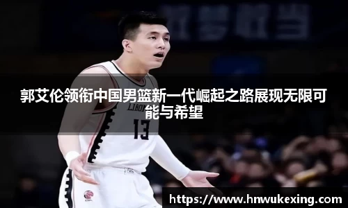 郭艾伦领衔中国男篮新一代崛起之路展现无限可能与希望