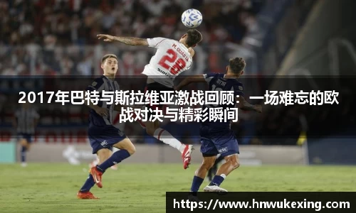 2017年巴特与斯拉维亚激战回顾：一场难忘的欧战对决与精彩瞬间