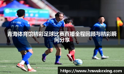 青海体育馆精彩足球比赛直播全程回顾与精彩瞬间分享